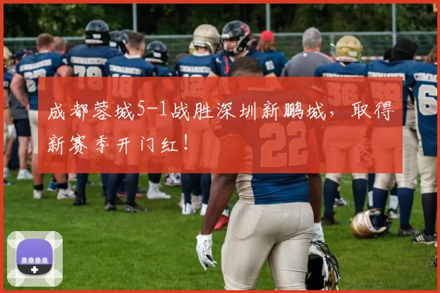 成都蓉城5-1战胜深圳新鹏城，取得新赛季开门红！