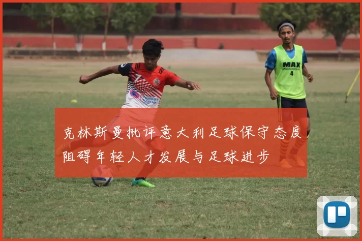 克林斯曼批评意大利足球保守态度阻碍年轻人才发展与足球进步