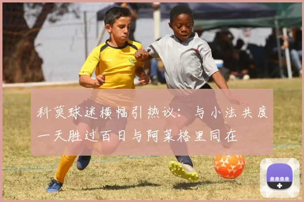 科莫球迷横幅引热议：与小法共度一天胜过百日与阿莱格里同在