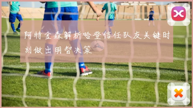 阿特金森解析哈登信任队友关键时刻做出明智决策