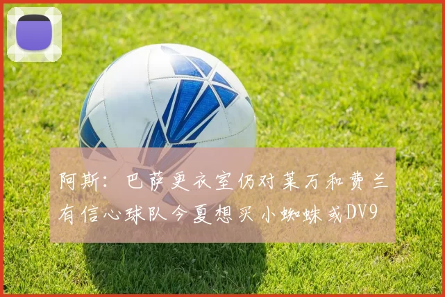 阿斯：巴萨更衣室仍对莱万和费兰有信心球队今夏想买小蜘蛛或DV9
