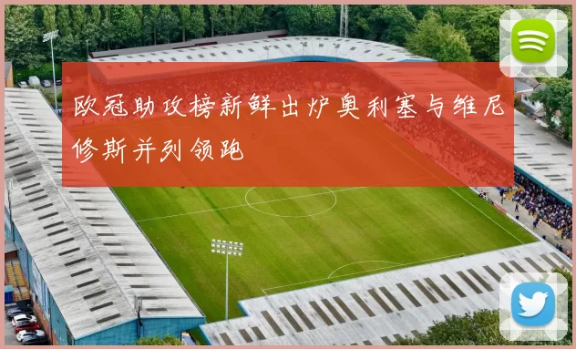 欧冠助攻榜新鲜出炉奥利塞与维尼修斯并列领跑
