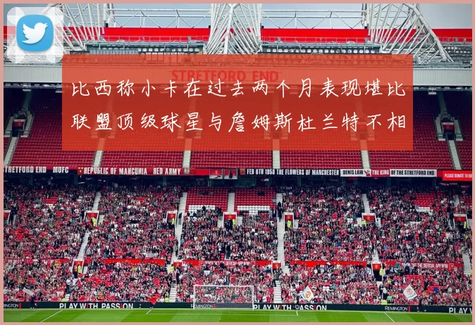 比西称小卡在过去两个月表现堪比联盟顶级球星与詹姆斯杜兰特不相上下