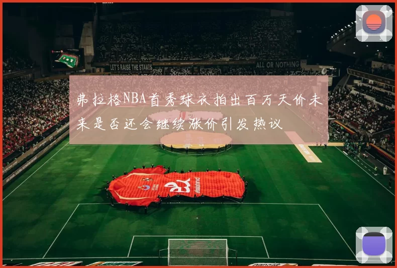 弗拉格NBA首秀球衣拍出百万天价未来是否还会继续涨价引发热议