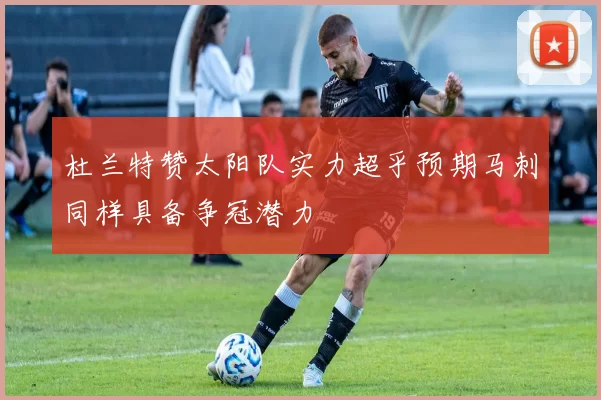 杜兰特赞太阳队实力超乎预期马刺同样具备争冠潜力
