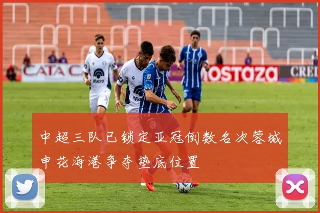 中超三队已锁定亚冠倒数名次蓉城申花海港争夺垫底位置