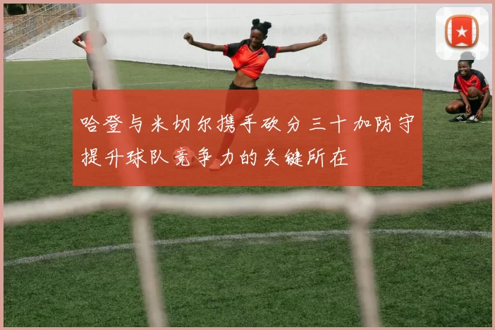 哈登与米切尔携手砍分三十加防守提升球队竞争力的关键所在