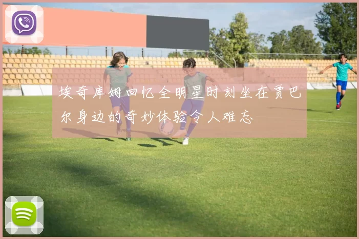 埃奇库姆回忆全明星时刻坐在贾巴尔身边的奇妙体验令人难忘