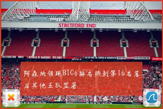 阿森纳领跑BIG6排名热刺第16名落后其他五队显著