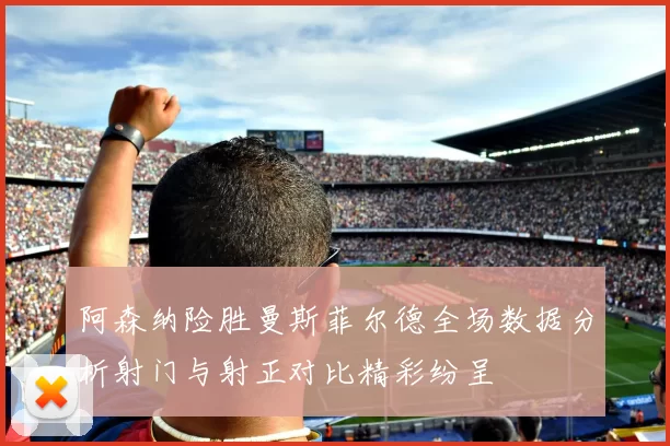 阿森纳险胜曼斯菲尔德全场数据分析射门与射正对比精彩纷呈