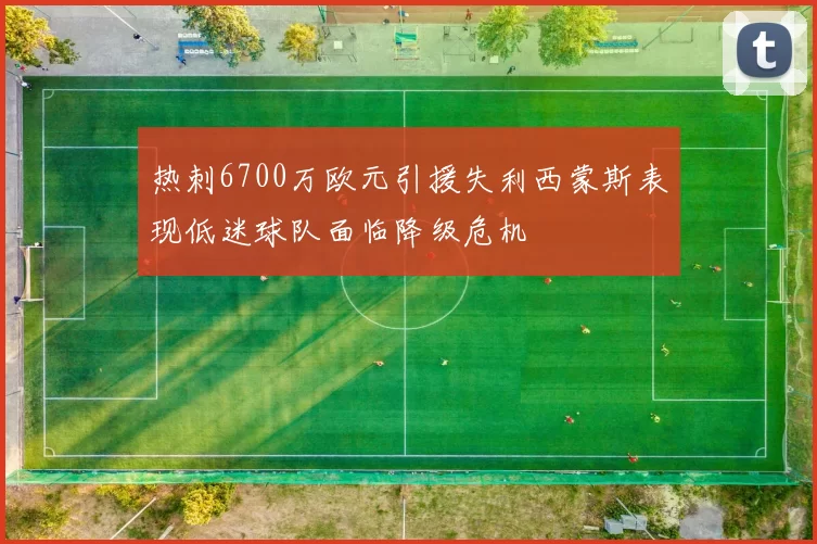 热刺6700万欧元引援失利西蒙斯表现低迷球队面临降级危机