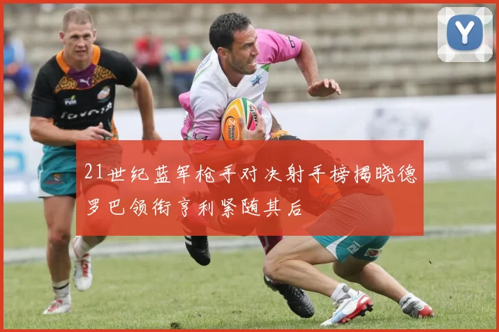 21世纪蓝军枪手对决射手榜揭晓德罗巴领衔亨利紧随其后