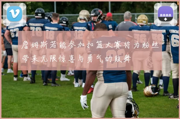 詹姆斯若能参加扣篮大赛将为粉丝带来无限惊喜与勇气的鼓舞