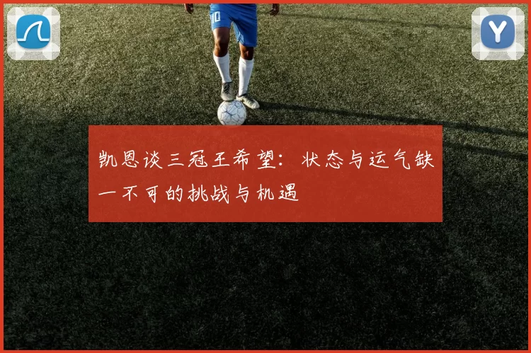 凯恩谈三冠王希望：状态与运气缺一不可的挑战与机遇