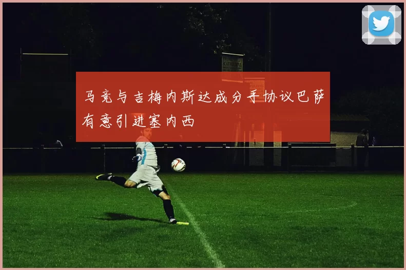 马竞与吉梅内斯达成分手协议巴萨有意引进塞内西