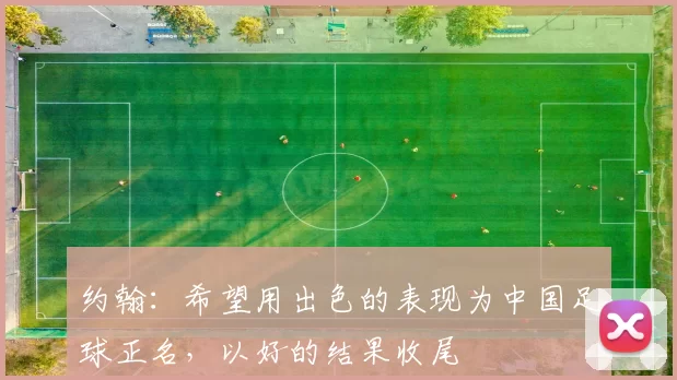 约翰：希望用出色的表现为中国足球正名，以好的结果收尾