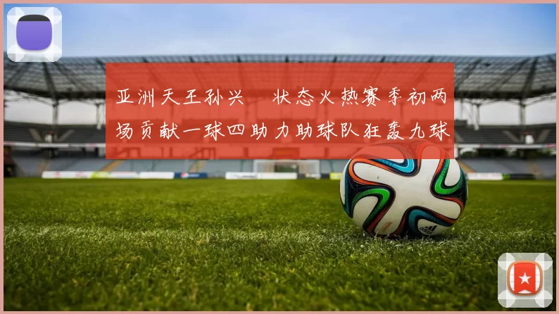亚洲天王孙兴慜状态火热赛季初两场贡献一球四助力助球队狂轰九球