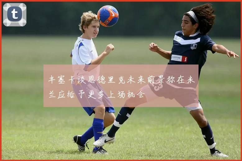 丰塞卡谈恩德里克未来前景称在米兰应给予更多上场机会
