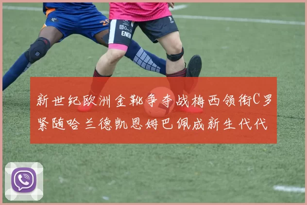新世纪欧洲金靴争夺战梅西领衔C罗紧随哈兰德凯恩姆巴佩成新生代代表