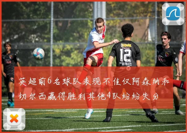 英超前6名球队表现不佳仅阿森纳和切尔西赢得胜利其他4队纷纷失分