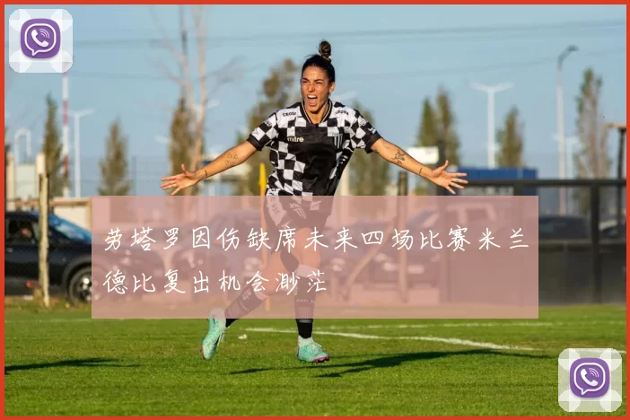 劳塔罗因伤缺席未来四场比赛米兰德比复出机会渺茫