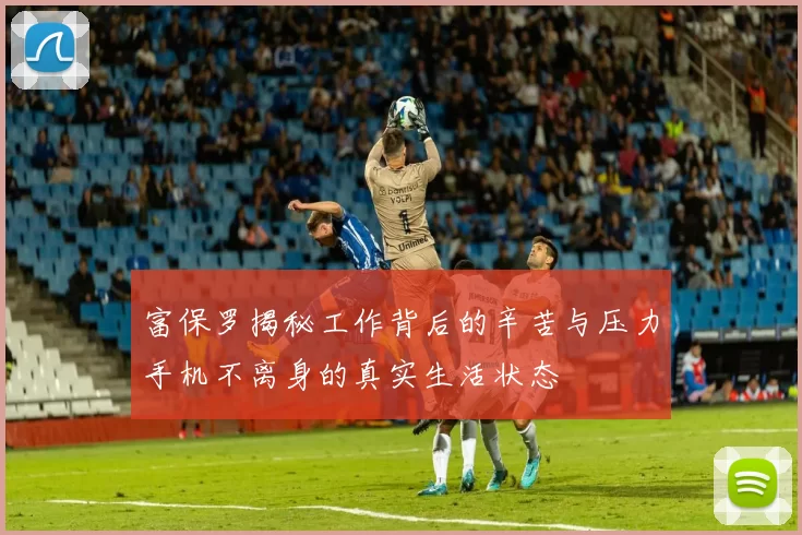 富保罗揭秘工作背后的辛苦与压力手机不离身的真实生活状态