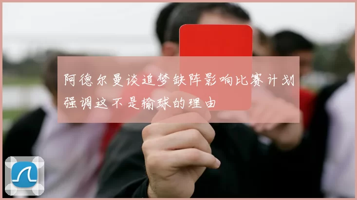 阿德尔曼谈追梦缺阵影响比赛计划强调这不是输球的理由