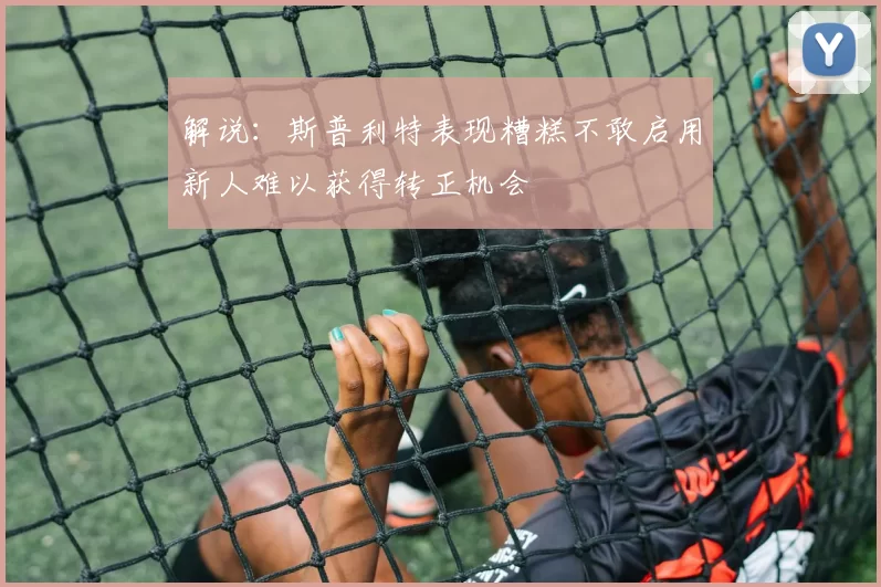 解说：斯普利特表现糟糕不敢启用新人难以获得转正机会