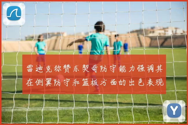 雷迪克称赞东契奇防守能力强调其在侧翼防守和篮板方面的出色表现