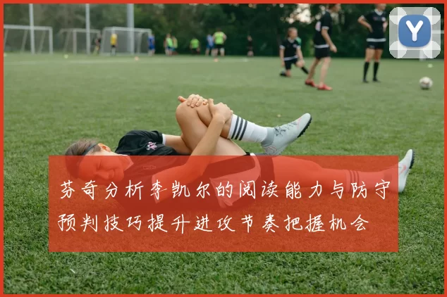 芬奇分析李凯尔的阅读能力与防守预判技巧提升进攻节奏把握机会